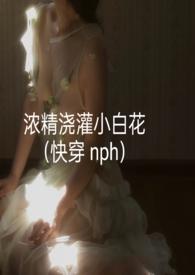 浓精浇灌小白花(快穿nph)最新章节