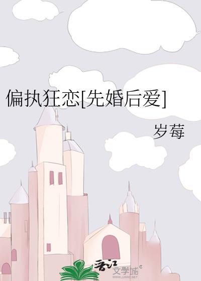 偏执狂恋先婚后爱全文免费阅读最新章节