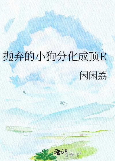 抛弃的小狗分化成顶E免费阅读