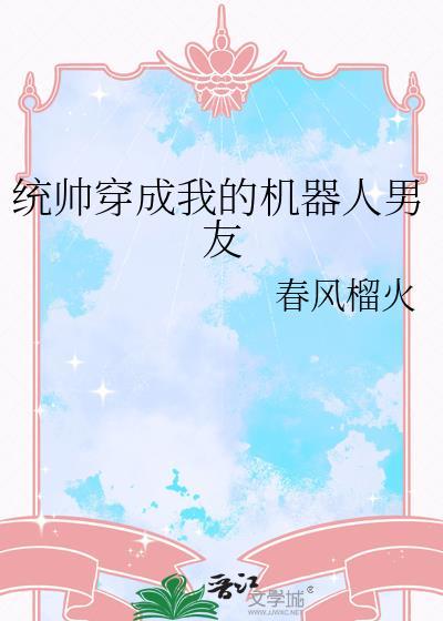 统帅穿成我的机器人男友by春风榴火txt
