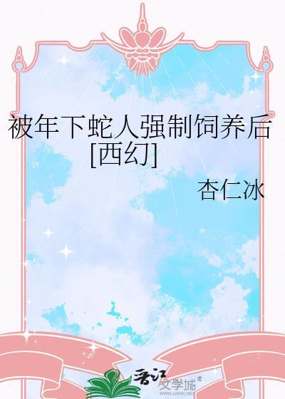 被年下蛇人强制饲养后杏仁冰