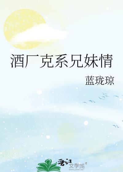 酒厂克系兄妹情蓝珑琼