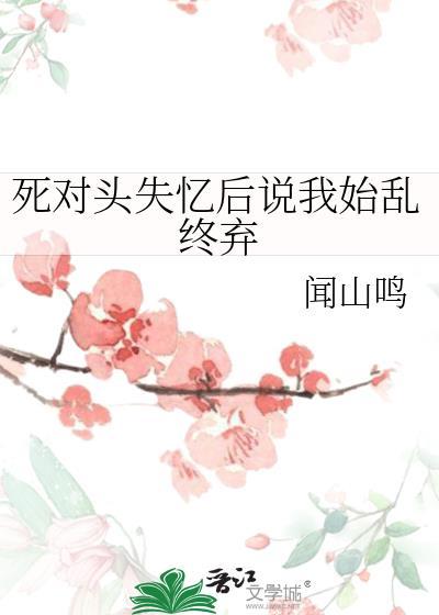 死对头失忆后说我始乱终弃gl云裳小筑