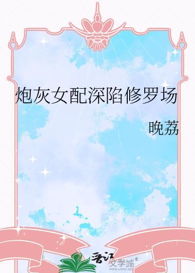 炮灰女配深陷修罗场免费阅读晚荔